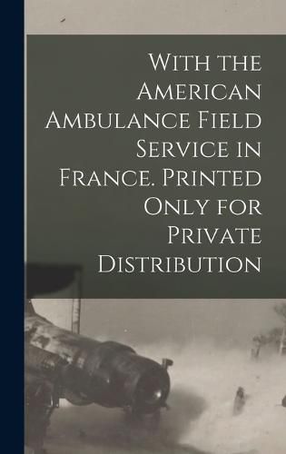 Cover image for With the American Ambulance Field Service in France. Printed Only for Private Distribution