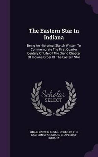 Cover image for The Eastern Star in Indiana: Being an Historical Sketch Written to Commemorate the First Quarter Century of Life of the Grand Chapter of Indiana Order of the Eastern Star