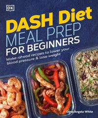 Cover image for Dash Diet Meal Prep for Beginners: Make-Ahead Recipes to Lower Your Blood Pressure & Lose Weight