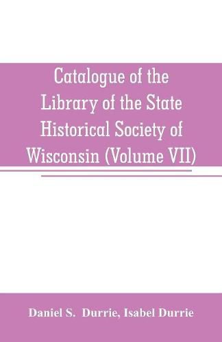 Catalogue of the Library of the State Historical Society of Wisconsin (Volume VII)