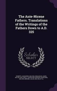 Cover image for The Ante-Nicene Fathers. Translations of the Writings of the Fathers Down to A.D. 325