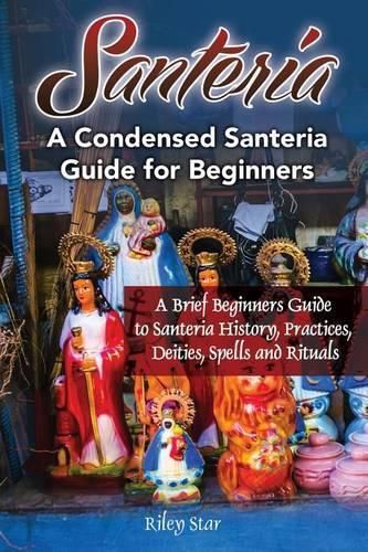 Cover image for Santeria: A Brief Beginners Guide to Santeria History, Practices, Deities, Spells and Rituals. A Condensed Santeria Guide for Beginners