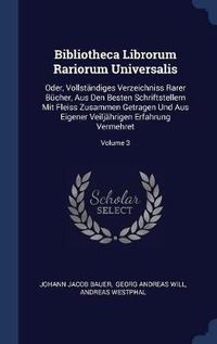 Cover image for Bibliotheca Librorum Rariorum Universalis: Oder, Vollstandiges Verzeichniss Rarer Bucher, Aus Den Besten Schriftstellern Mit Fleiss Zusammen Getragen Und Aus Eigener Veiljahrigen Erfahrung Vermehret; Volume 3