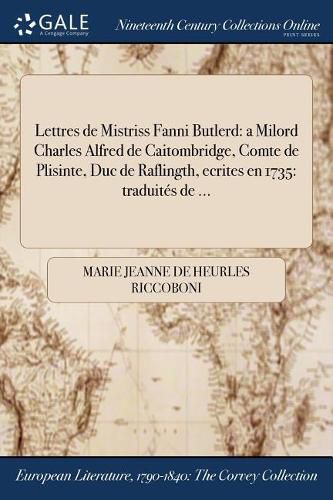 Lettres de Mistriss Fanni Butlerd: a Milord Charles Alfred de Caitombridge, Comte de Plisinte, Duc de Raflingth, ecrites en 1735: traduites de ...