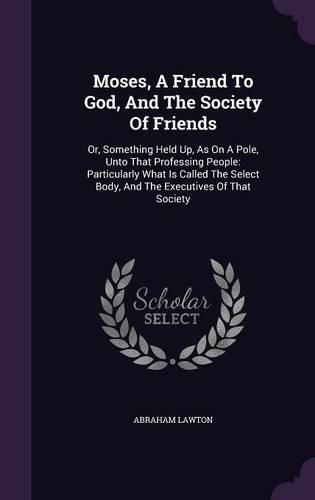 Cover image for Moses, a Friend to God, and the Society of Friends: Or, Something Held Up, as on a Pole, Unto That Professing People: Particularly What Is Called the Select Body, and the Executives of That Society