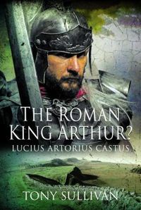 Cover image for The Roman King Arthur?: Lucius Artorius Castus