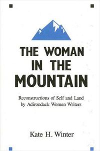 Cover image for The Woman in the Mountain: Reconstructions of Self and Land by Adirondack Women Writers