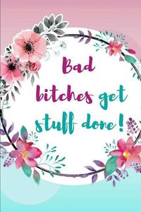 Cover image for Bad Bitches Get Stuff Done!: Tina Fey Inspired Quote Beautiful Floral Journal Ruled, Blank Lined 6 9 120 Pages, Funny Witty Sassy Slogan Planner for School, Work, Personal Diary Notebook Gift for Women Girls