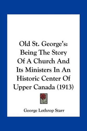 Cover image for Old St. George's: Being the Story of a Church and Its Ministers in an Historic Center of Upper Canada (1913)