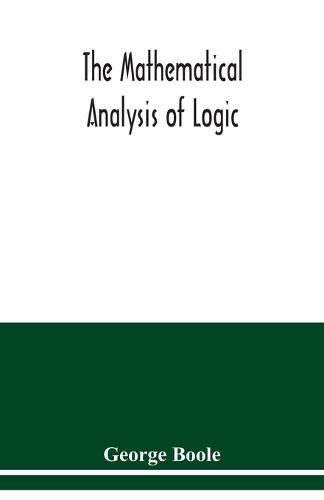 Cover image for The mathematical analysis of logic: being an essay towards a calculus of deductive reasoning