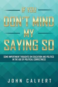 Cover image for If You Don't Mind My Saying So: Some Impertinent Thoughts on Education and Politics in the Age of Political Correctness