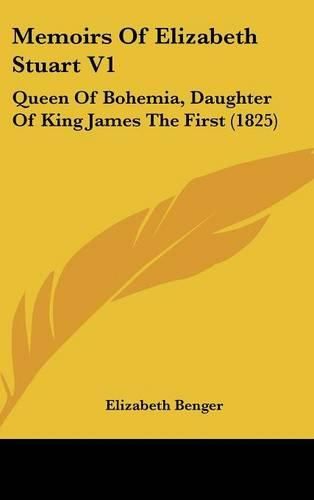 Memoirs Of Elizabeth Stuart V1: Queen Of Bohemia, Daughter Of King James The First (1825)