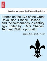 Cover image for France on the Eve of the Great Revolution. France, Holland, and the Netherlands, a Century Ago. Edited by ... Mrs. Charles Tennant. [With a Portrait.]