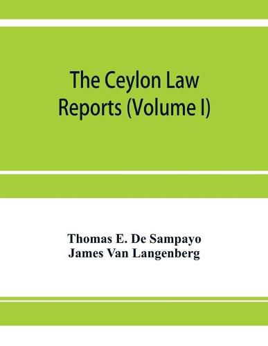 Cover image for The Ceylon Law reports: being reports of cases decided by the Supreme Court of Ceylon (Volume I)