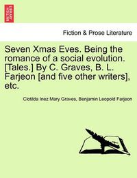 Cover image for Seven Xmas Eves. Being the Romance of a Social Evolution. [Tales.] by C. Graves, B. L. Farjeon [And Five Other Writers], Etc.