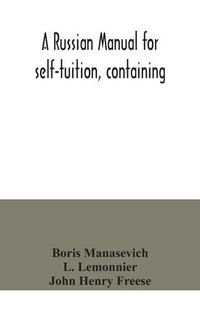 Cover image for A Russian manual for self-tuition, containing: a concise grammar with exercises; reading extracts with literal interlinear translation and Russian-English vocabulary; and a select English-Russian vocabulary in roman characters