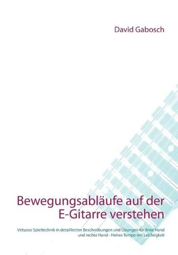 Cover image for Bewegungsablaufe auf der E-Gitarre verstehen: Virtuose Spieltechnik in detaillierten Beschreibungen und UEbungen fur linke Hand und rechte Hand - Hohes Tempo mit Leichtigkeit