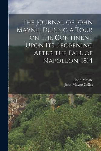 The Journal of John Mayne, During a Tour on the Continent Upon its Reopening After the Fall of Napoleon, 1814