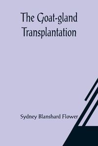 Cover image for The Goat-gland Transplantation; As Originated and Successfully Performed by J. R. Brinkley, M. D., of Milford, Kansas, U. S. A., in Over 600 Operations Upon Men and Women