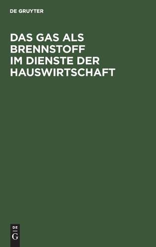 Cover image for Das Gas ALS Brennstoff Im Dienste Der Hauswirtschaft: Unter Ausschliesslicher Bedachtnahme Auf Die Neuesten Und Vorzuglichsten Gas-Koch- Und Heiz-Vorrichtungen Zum Praktischen Gebrauch Fur Hausfrauen, Installateure Und Bautechniker