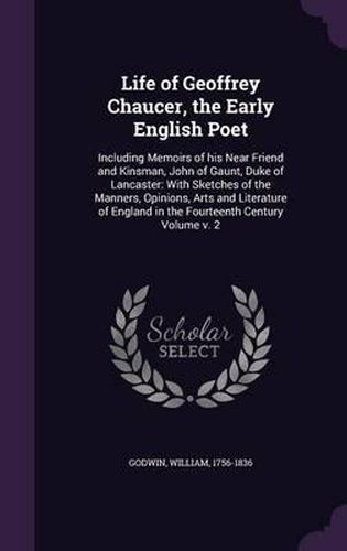 Cover image for Life of Geoffrey Chaucer, the Early English Poet: Including Memoirs of His Near Friend and Kinsman, John of Gaunt, Duke of Lancaster: With Sketches of the Manners, Opinions, Arts and Literature of England in the Fourteenth Century Volume V. 2