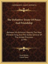 Cover image for The Definitive Treaty of Peace and Friendship: Between His Britannic Majesty, the Most Christian King, and the States General of the United Provinces (1749)