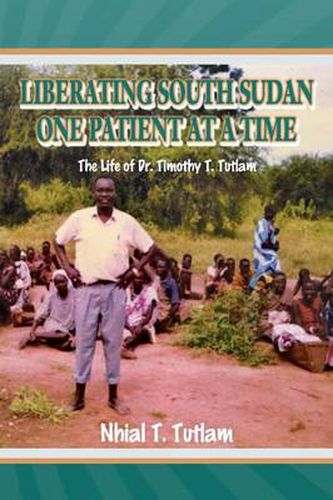 Cover image for Liberating South Sudan One Patient at a Time: The Life of Dr. Timothy T. Tutlam