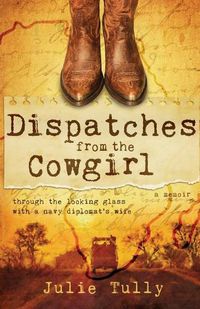 Cover image for Dispatches from the Cowgirl: Through the Looking Glass with a Navy Diplomat's Wife
