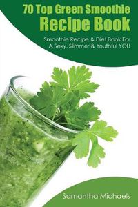 Cover image for 70 Top Green Smoothie Recipe Book: Smoothie Recipe & Diet Book for a Sexy, Slimmer & Youthful You