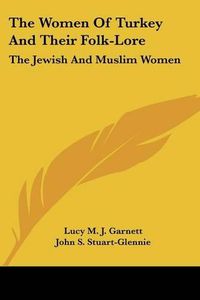 Cover image for The Women of Turkey and Their Folk-Lore: The Jewish and Muslim Women