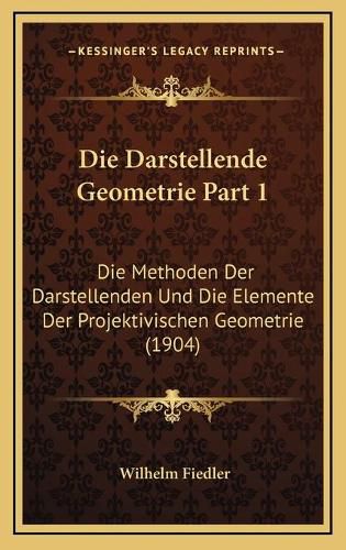 Cover image for Die Darstellende Geometrie Part 1: Die Methoden Der Darstellenden Und Die Elemente Der Projektivischen Geometrie (1904)