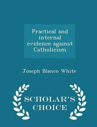 Practical and Internal Evidence Against Catholicism - Scholar's Choice Edition