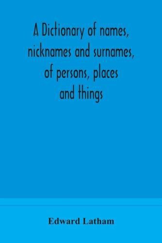 Cover image for A dictionary of names, nicknames and surnames, of persons, places and things