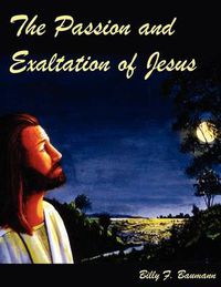 Cover image for The Passion and Exaltation of Jesus: A Series of Oil Paintings and Related Bible Quotations of Jesus' Last Few Days on Earth Covering His Trial, Crucifixion, Burial, Resurrection and Ascension