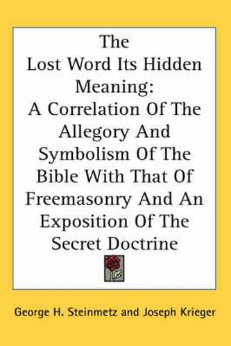 Cover image for The Lost Word Its Hidden Meaning: A Correlation of the Allegory and Symbolism of the Bible with That of Freemasonry and an Exposition of the Secret Doctrine
