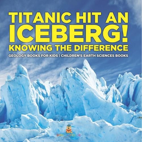 Cover image for Titanic Hit An Iceberg! Icebergs vs. Glaciers - Knowing the Difference - Geology Books for Kids Children's Earth Sciences Books