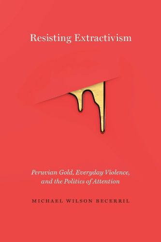 Cover image for Resisting Extractivism: Peruvian Gold, Everyday Violence, and the Politics of Attention