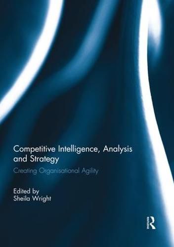 Competitive Intelligence, Analysis and Strategy: Creating Organisational Agility