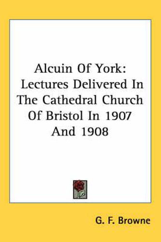 Cover image for Alcuin of York: Lectures Delivered in the Cathedral Church of Bristol in 1907 and 1908