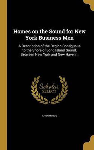 Cover image for Homes on the Sound for New York Business Men: A Description of the Region Contiguous to the Shore of Long Island Sound, Between New York and New Haven ..