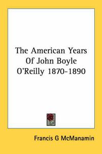 Cover image for The American Years of John Boyle O'Reilly 1870-1890