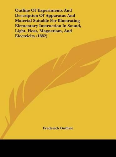 Cover image for Outline of Experiments and Description of Apparatus and Material Suitable for Illustrating Elementary Instruction in Sound, Light, Heat, Magnetism, and Electricity (1882)