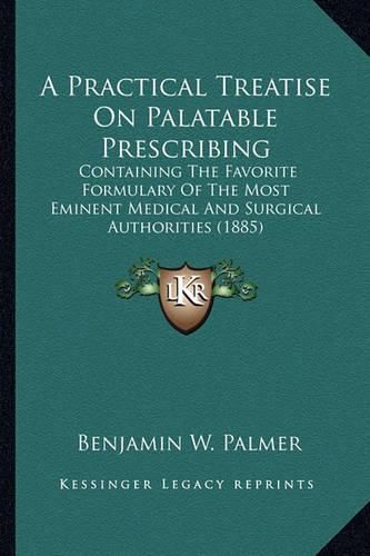 A Practical Treatise on Palatable Prescribing: Containing the Favorite Formulary of the Most Eminent Medical and Surgical Authorities (1885)