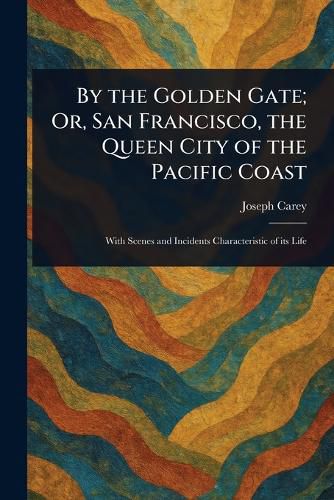 Cover image for By the Golden Gate; Or, San Francisco, the Queen City of the Pacific Coast