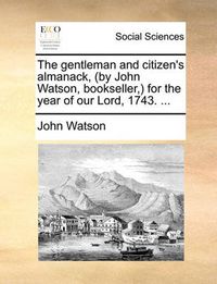 Cover image for The Gentleman and Citizen's Almanack, (by John Watson, Bookseller, ) for the Year of Our Lord, 1743. ...