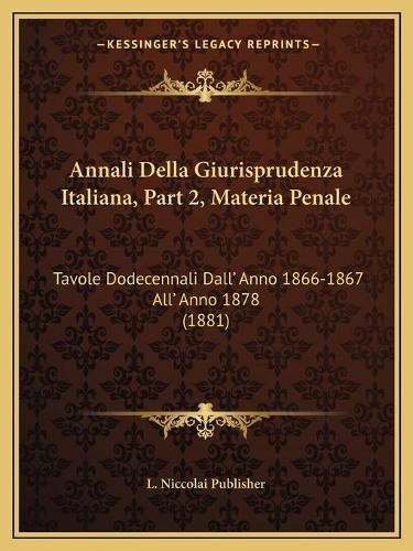 Cover image for Annali Della Giurisprudenza Italiana, Part 2, Materia Penale: Tavole Dodecennali Dall' Anno 1866-1867 All' Anno 1878 (1881)