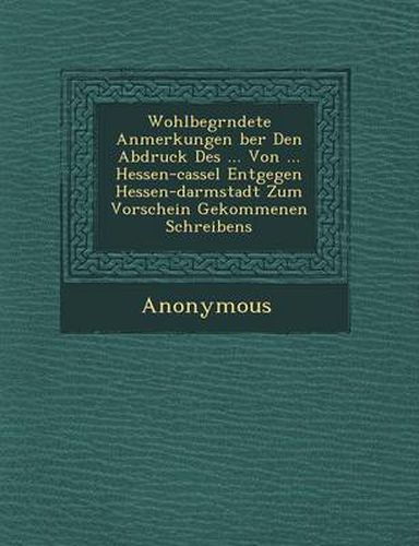 Cover image for Wohlbegr Ndete Anmerkungen Ber Den Abdruck Des ... Von ... Hessen-Cassel Entgegen Hessen-Darmstadt Zum Vorschein Gekommenen Schreibens