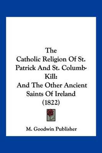 Cover image for The Catholic Religion of St. Patrick and St. Columb-Kill: And the Other Ancient Saints of Ireland (1822)