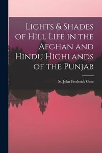 Cover image for Lights & Shades of Hill Life in the Afghan and Hindu Highlands of the Punjab