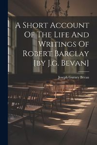 Cover image for A Short Account Of The Life And Writings Of Robert Barclay [by J.g. Bevan]